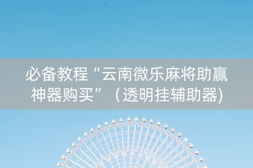 必备教程“云南微乐麻将助赢神器购买”（透明挂辅助器)