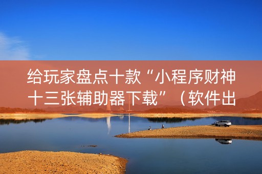 给玩家盘点十款“小程序财神十三张辅助器下载”（软件出售)