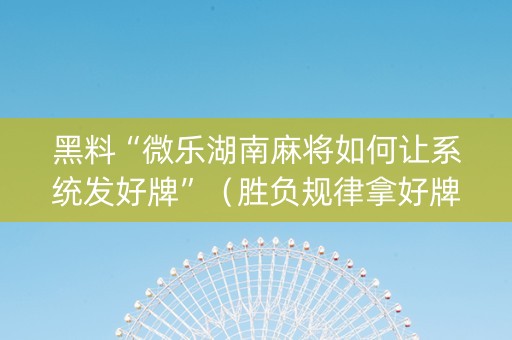 黑料“微乐湖南麻将如何让系统发好牌”（胜负规律拿好牌)