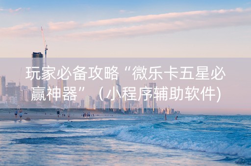玩家必备攻略“微乐卡五星必赢神器”（小程序辅助软件)