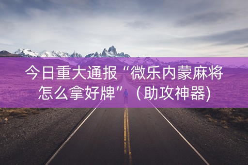 今日重大通报“微乐内蒙麻将怎么拿好牌”（助攻神器)