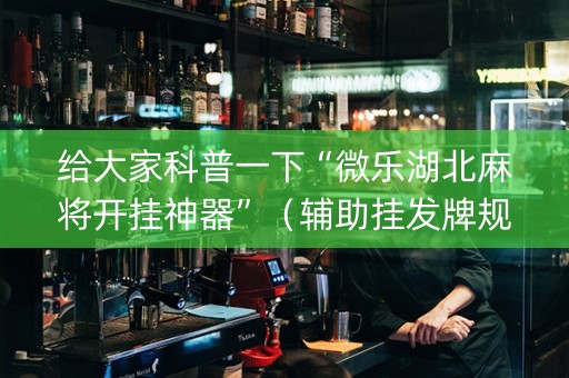 给大家科普一下“微乐湖北麻将开挂神器”（辅助挂发牌规律)