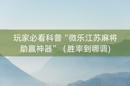 玩家必看科普“微乐江苏麻将助赢神器”（胜率到哪调)