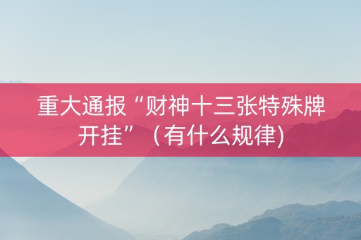 重大通报“财神十三张特殊牌开挂”（有什么规律)