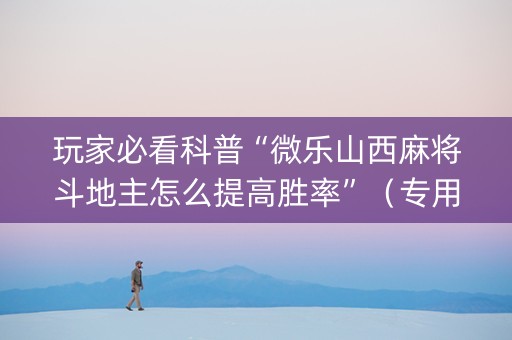 玩家必看科普“微乐山西麻将斗地主怎么提高胜率”（专用神器)