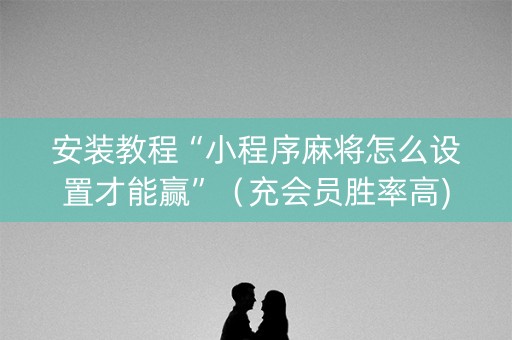 安装教程“小程序麻将怎么设置才能赢”（充会员胜率高)