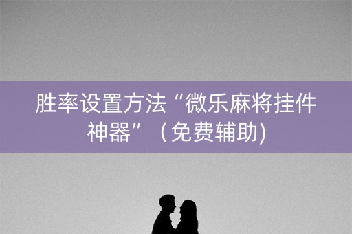 胜率设置方法“微乐麻将挂件神器”（免费辅助)