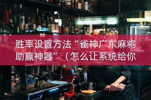 胜率设置方法“雀神广东麻将助赢神器”（怎么让系统给你发好牌)