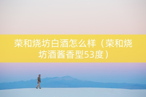 荣和烧坊白酒怎么样（荣和烧坊酒酱香型53度）