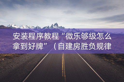 安装程序教程“微乐够级怎么拿到好牌”（自建房胜负规律)