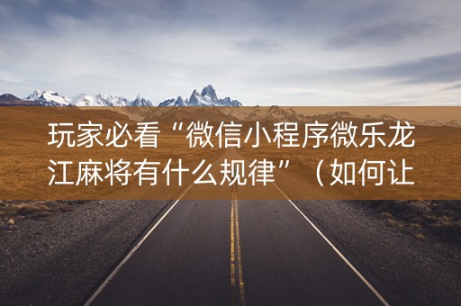 玩家必看“微信小程序微乐龙江麻将有什么规律”（如何让系统发好牌)