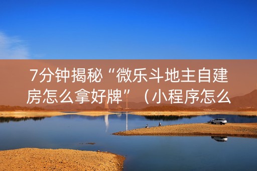 7分钟揭秘“微乐斗地主自建房怎么拿好牌”（小程序怎么才会赢)
