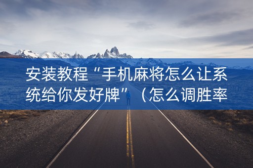 安装教程“手机麻将怎么让系统给你发好牌”（怎么调胜率)