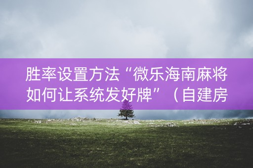 胜率设置方法“微乐海南麻将如何让系统发好牌”（自建房怎么赢)