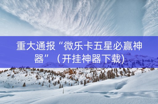 重大通报“微乐卡五星必赢神器”（开挂神器下载)