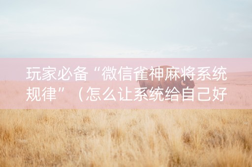 玩家必备“微信雀神麻将系统规律”（怎么让系统给自己好牌)