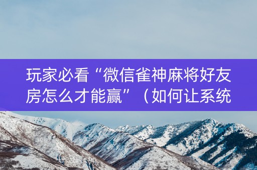 玩家必看“微信雀神麻将好友房怎么才能赢”（如何让系统发好牌)