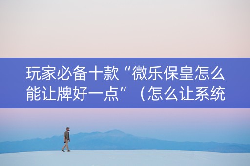 玩家必备十款“微乐保皇怎么能让牌好一点”（怎么让系统给你发好牌)