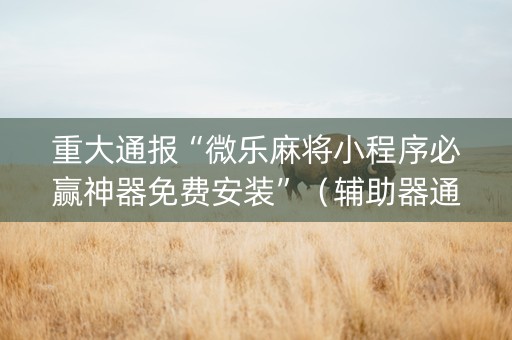 重大通报“微乐麻将小程序必赢神器免费安装”（辅助器通用版)