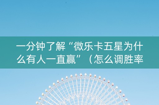 一分钟了解“微乐卡五星为什么有人一直赢”（怎么调胜率)