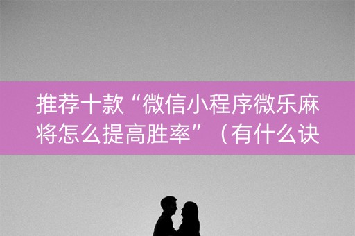 推荐十款“微信小程序微乐麻将怎么提高胜率”（有什么诀窍)