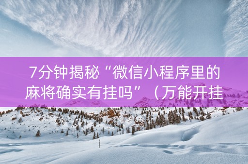 7分钟揭秘“微信小程序里的麻将确实有挂吗”（万能开挂器)