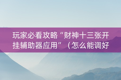 玩家必看攻略“财神十三张开挂辅助器应用”（怎么能调好牌)