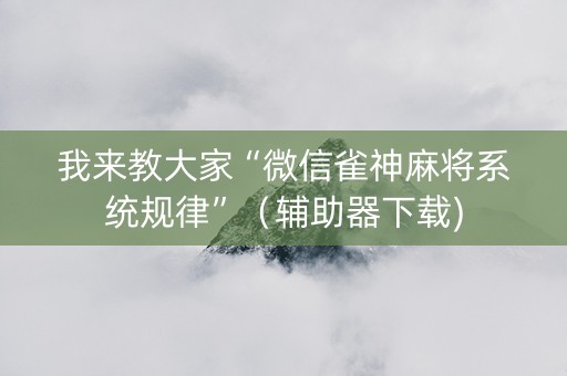 我来教大家“微信雀神麻将系统规律”（辅助器下载)