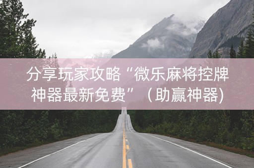 分享玩家攻略“微乐麻将控牌神器最新免费”（助赢神器)