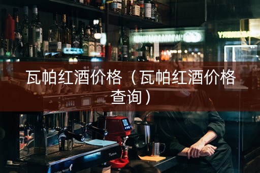 瓦帕红酒价格（瓦帕红酒价格查询）