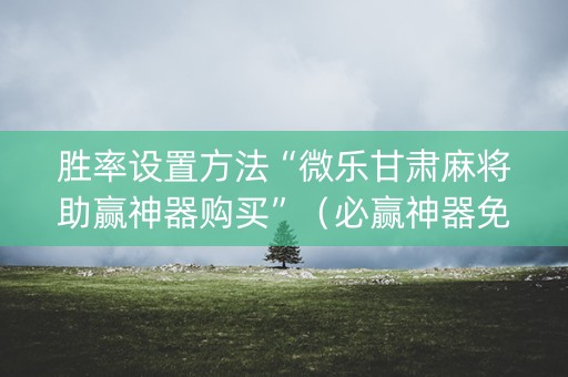 胜率设置方法“微乐甘肃麻将助赢神器购买”（必赢神器免费安装)