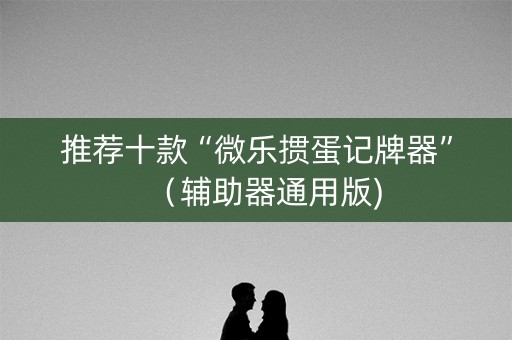 推荐十款“微乐掼蛋记牌器”（辅助器通用版)