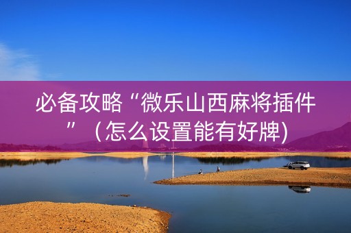 必备攻略“微乐山西麻将插件”（怎么设置能有好牌)