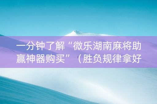 一分钟了解“微乐湖南麻将助赢神器购买”（胜负规律拿好牌)