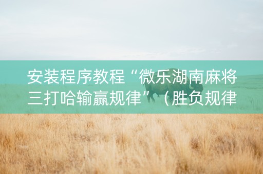 安装程序教程“微乐湖南麻将三打哈输赢规律”（胜负规律拿好牌)