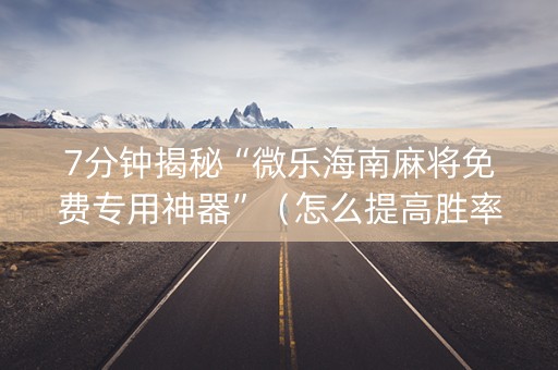 7分钟揭秘“微乐海南麻将免费专用神器”（怎么提高胜率)