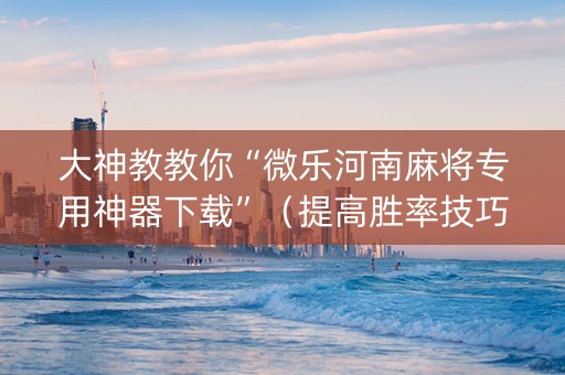 大神教教你“微乐河南麻将专用神器下载”（提高胜率技巧)