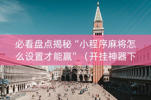 必看盘点揭秘“小程序麻将怎么设置才能赢”（开挂神器下载)