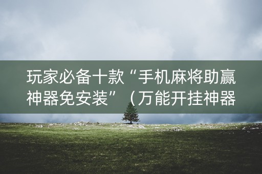玩家必备十款“手机麻将助赢神器免安装”（万能开挂神器)