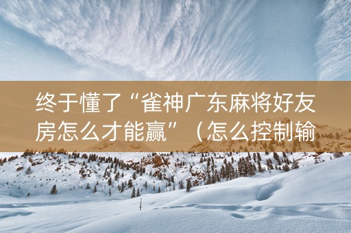 终于懂了“雀神广东麻将好友房怎么才能赢”（怎么控制输赢)