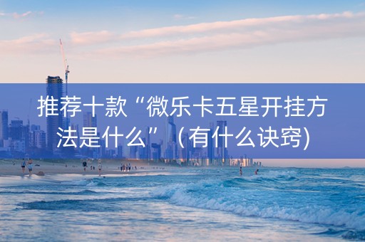 推荐十款“微乐卡五星开挂方法是什么”（有什么诀窍)
