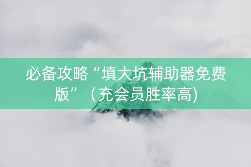 必备攻略“填大坑辅助器免费版”（充会员胜率高)