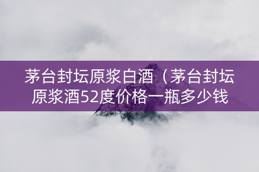 茅台封坛原浆白酒（茅台封坛原浆酒52度价格一瓶多少钱）