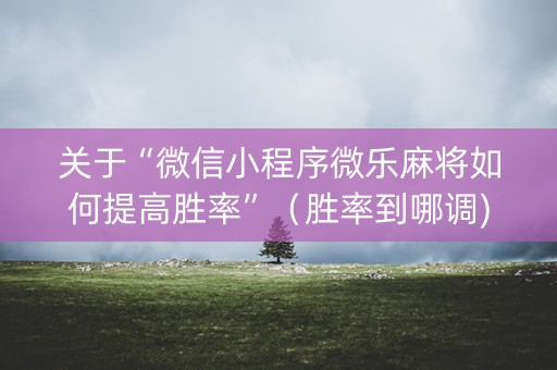 关于“微信小程序微乐麻将如何提高胜率”（胜率到哪调)