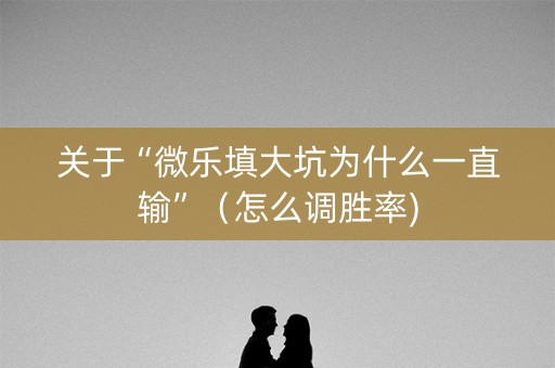 关于“微乐填大坑为什么一直输”（怎么调胜率)