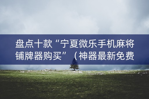 盘点十款“宁夏微乐手机麻将铺牌器购买”（神器最新免费)