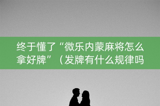 终于懂了“微乐内蒙麻将怎么拿好牌”（发牌有什么规律吗)