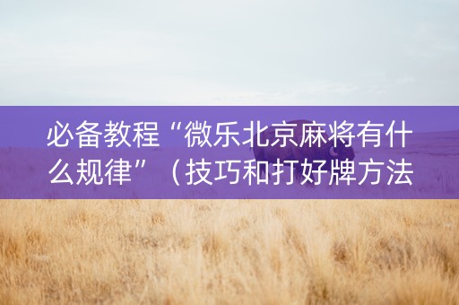 必备教程“微乐北京麻将有什么规律”（技巧和打好牌方法)