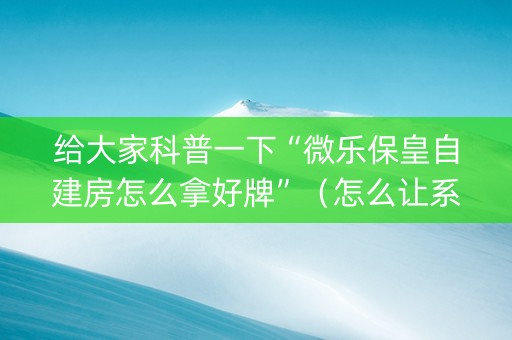给大家科普一下“微乐保皇自建房怎么拿好牌”（怎么让系统给你发好牌)