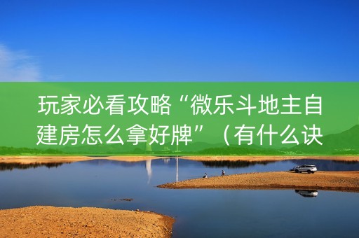 玩家必看攻略“微乐斗地主自建房怎么拿好牌”（有什么诀窍)